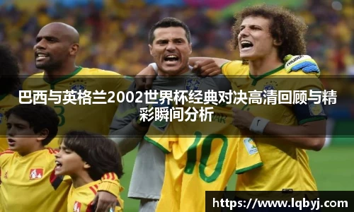 巴西与英格兰2002世界杯经典对决高清回顾与精彩瞬间分析