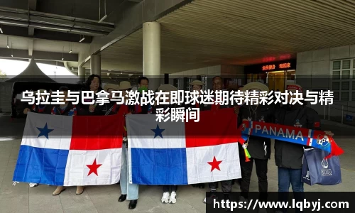 乌拉圭与巴拿马激战在即球迷期待精彩对决与精彩瞬间