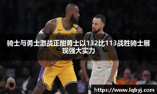 骑士与勇士激战正酣勇士以132比113战胜骑士展现强大实力